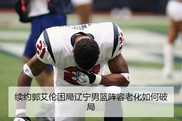 续约郭艾伦困局辽宁男篮阵容老化如何破局
